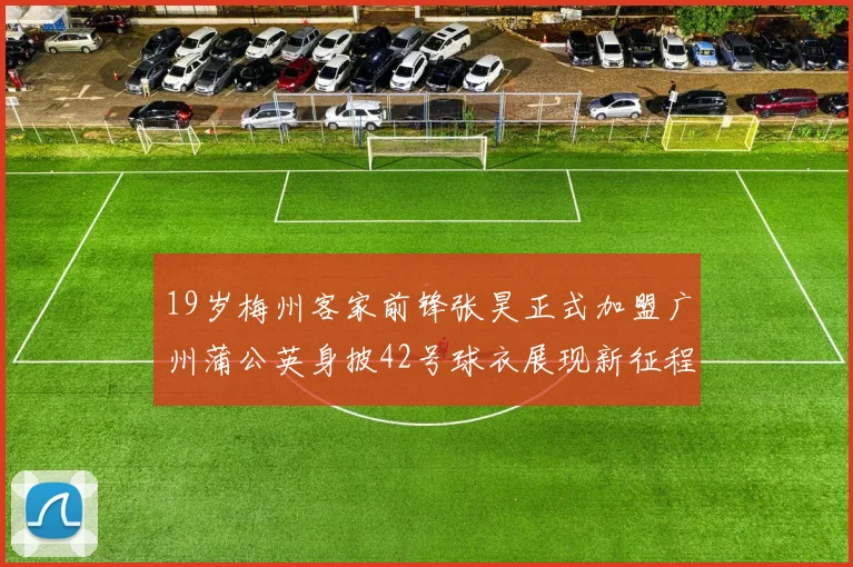 19岁梅州客家前锋张昊正式加盟广州蒲公英身披42号球衣展现新征程