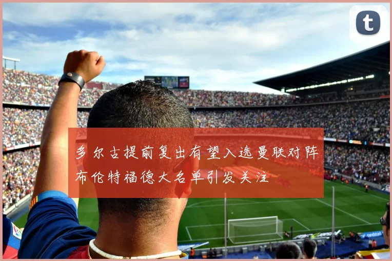 多尔古提前复出有望入选曼联对阵布伦特福德大名单引发关注