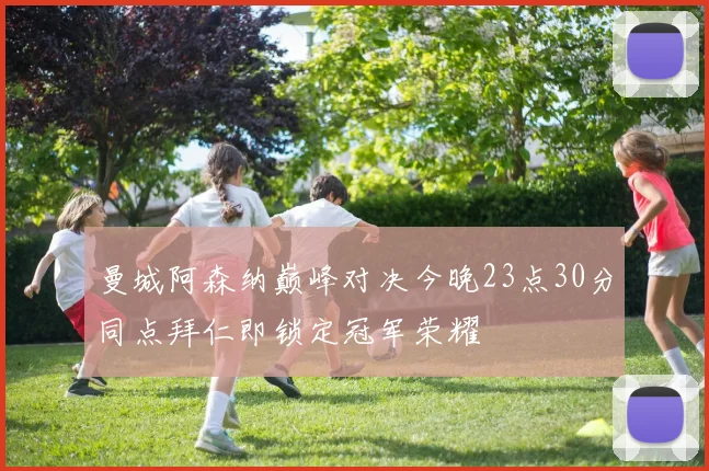 曼城阿森纳巅峰对决今晚23点30分同点拜仁即锁定冠军荣耀