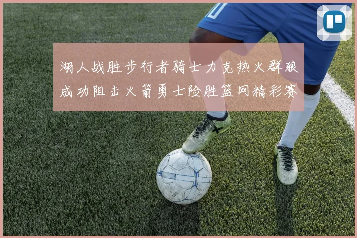湖人战胜步行者骑士力克热火群狼成功阻击火箭勇士险胜篮网精彩赛事回顾