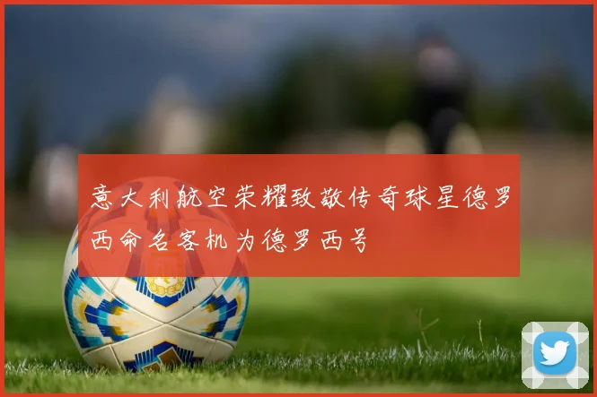 意大利航空荣耀致敬传奇球星德罗西命名客机为德罗西号