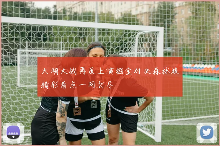 火湖大战再度上演掘金对决森林狼精彩看点一网打尽