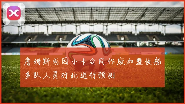 詹姆斯或因小卡合同作废加盟快船多队人员对此进行预测