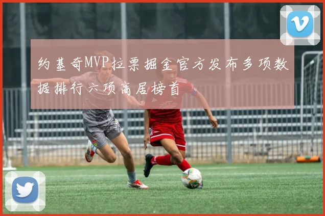 约基奇MVP拉票掘金官方发布多项数据排行六项高居榜首