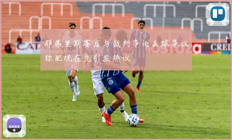 邓弗里斯赛后与裁判争论丢球争议称犯规在先引发热议