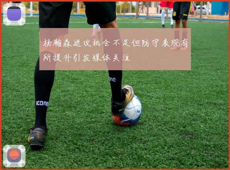 杨瀚森进攻机会不足但防守表现有所提升引发媒体关注