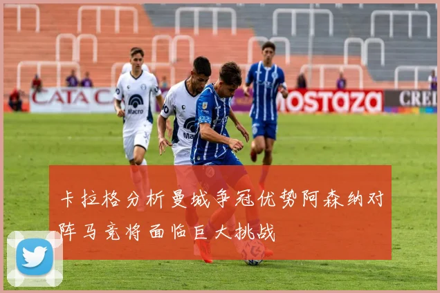 卡拉格分析曼城争冠优势阿森纳对阵马竞将面临巨大挑战