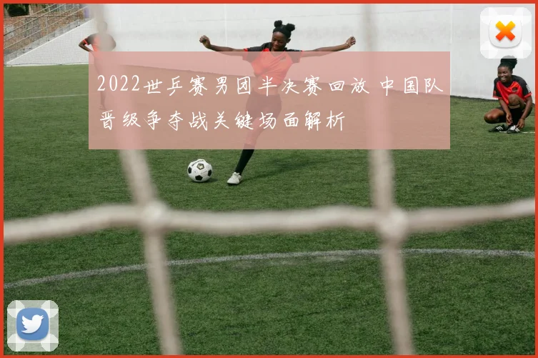 2022世乒赛男团半决赛回放 中国队晋级争夺战关键场面解析