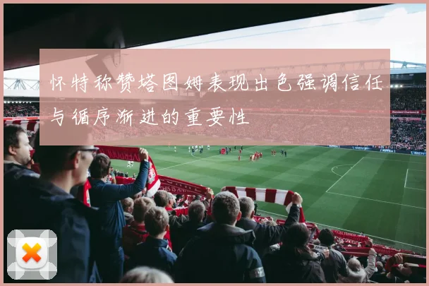 怀特称赞塔图姆表现出色强调信任与循序渐进的重要性