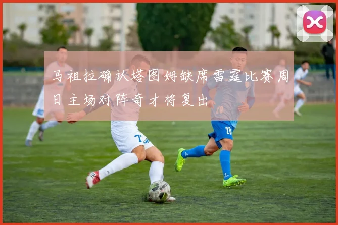 马祖拉确认塔图姆缺席雷霆比赛周日主场对阵奇才将复出