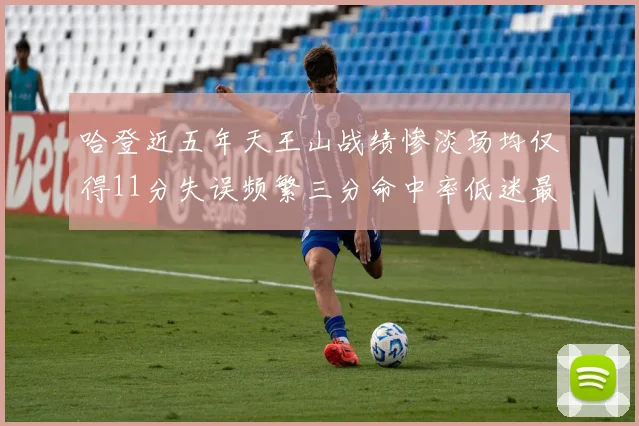 哈登近五年天王山战绩惨淡场均仅得11分失误频繁三分命中率低迷最终均遭淘汰