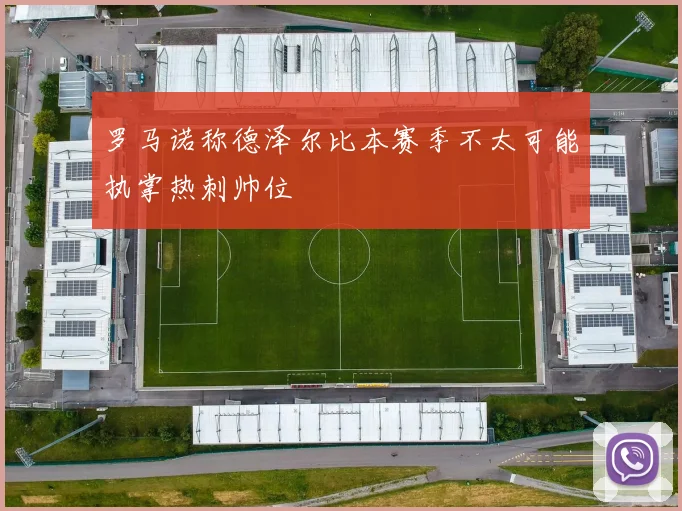 罗马诺称德泽尔比本赛季不太可能执掌热刺帅位