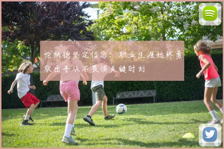 伦纳德坚定信念:职业生涯始终勇敢出手从不畏惧关键时刻