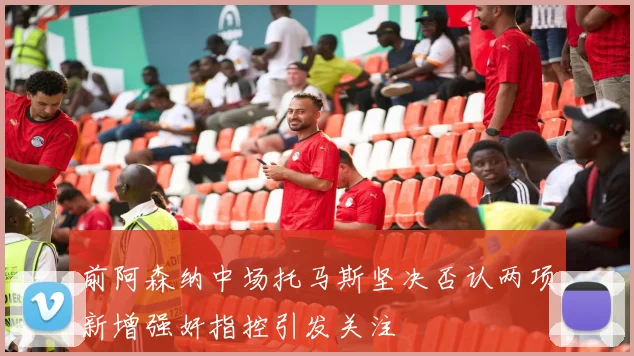前阿森纳中场托马斯坚决否认两项新增强奸指控引发关注