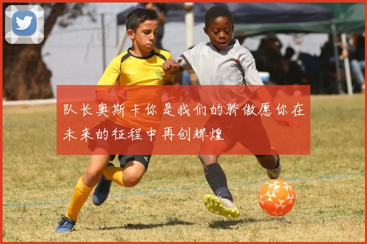 队长奥斯卡你是我们的骄傲愿你在未来的征程中再创辉煌