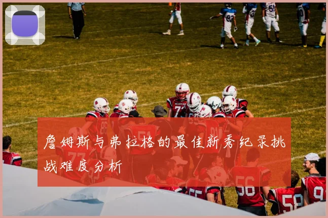 詹姆斯与弗拉格的最佳新秀纪录挑战难度分析