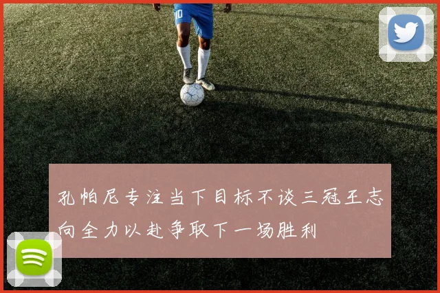 孔帕尼专注当下目标不谈三冠王志向全力以赴争取下一场胜利