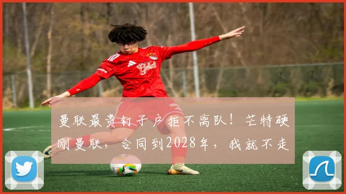 曼联最贵钉子户拒不离队！芒特硬刚曼联，合同到2028年，我就不走_赛季_比赛_球员
