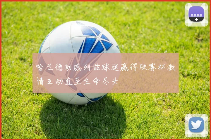 哈兰德助威利兹球迷赢得联赛杯激情互动直至生命尽头