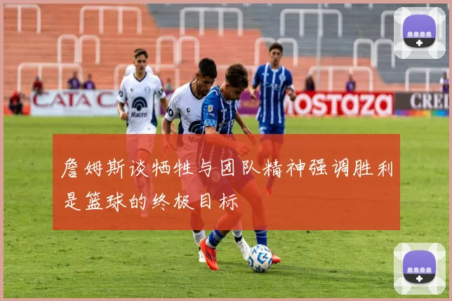 詹姆斯谈牺牲与团队精神强调胜利是篮球的终极目标