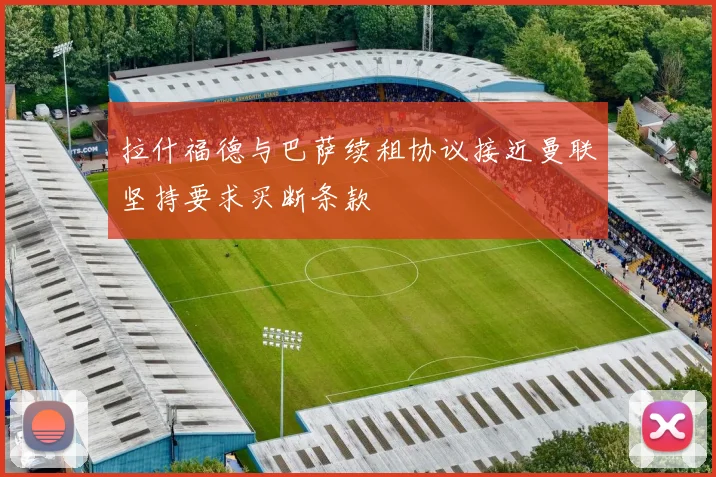 拉什福德与巴萨续租协议接近曼联坚持要求买断条款