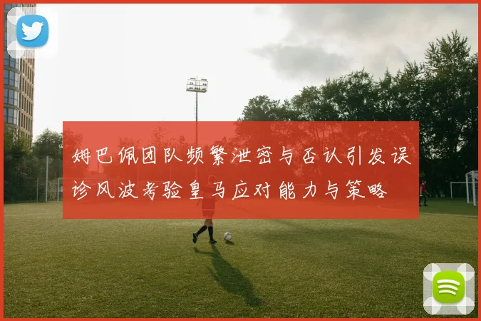 姆巴佩团队频繁泄密与否认引发误诊风波考验皇马应对能力与策略