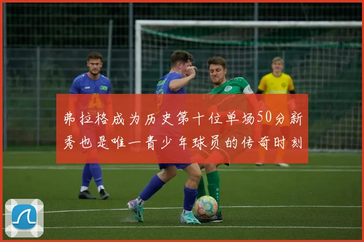 弗拉格成为历史第十位单场50分新秀也是唯一青少年球员的传奇时刻