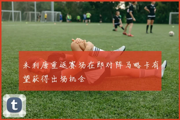 米利唐重返赛场在即对阵马略卡有望获得出场机会