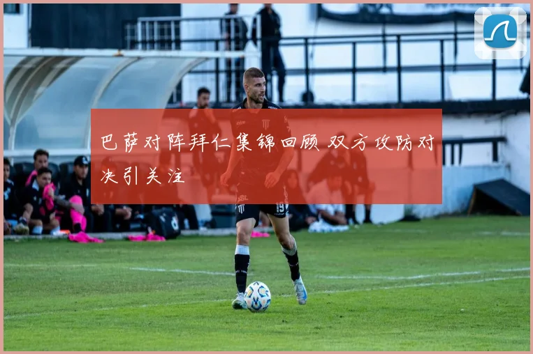 巴萨对阵拜仁集锦回顾 双方攻防对决引关注