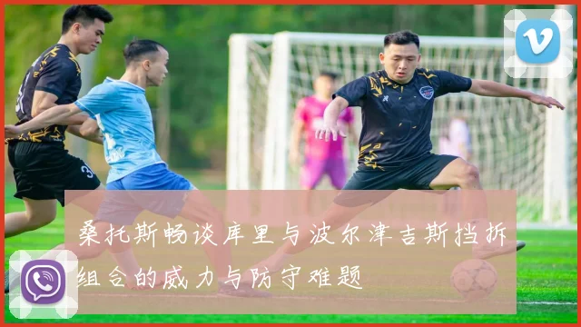 桑托斯畅谈库里与波尔津吉斯挡拆组合的威力与防守难题