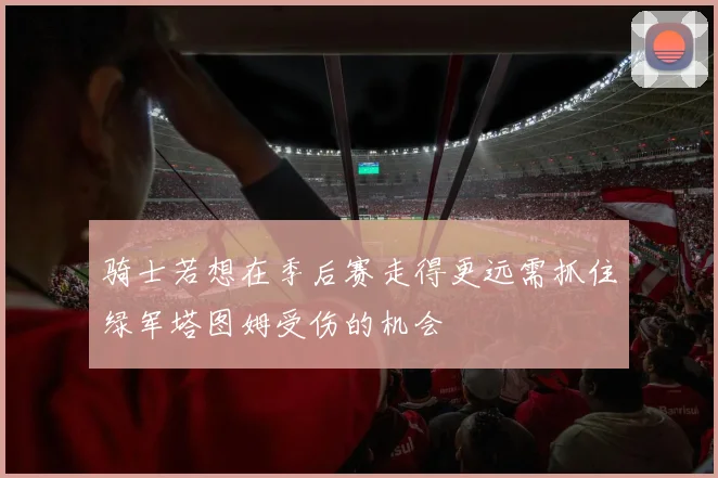 骑士若想在季后赛走得更远需抓住绿军塔图姆受伤的机会