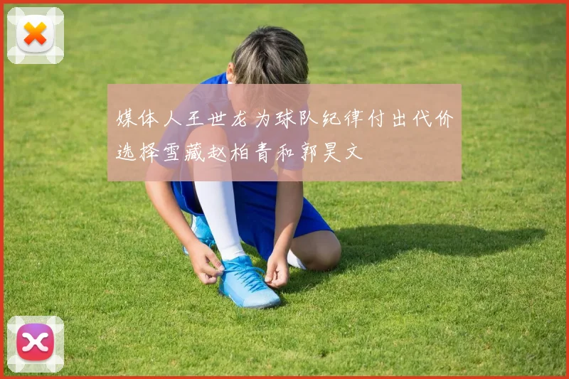 媒体人王世龙为球队纪律付出代价选择雪藏赵柏青和郭昊文