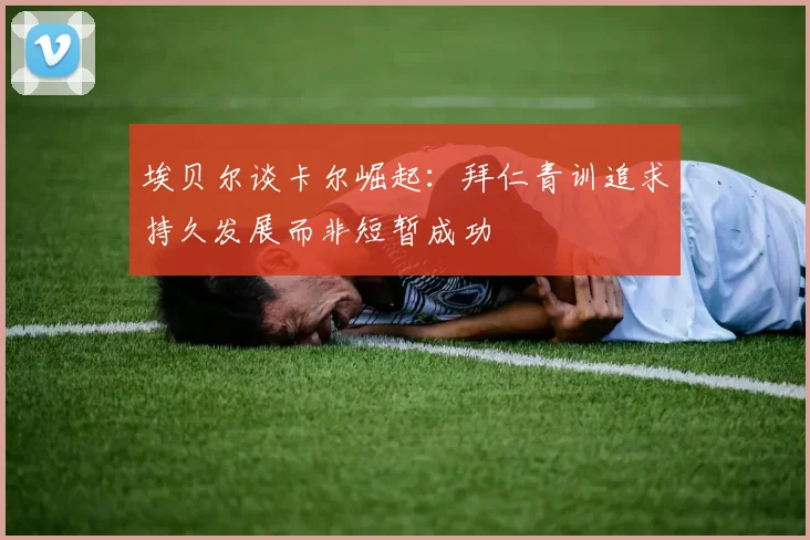 埃贝尔谈卡尔崛起:拜仁青训追求持久发展而非短暂成功