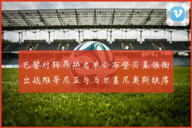 巴黎对阵昂热名单公布登贝莱领衔出战维蒂尼亚与马尔基尼奥斯缺席