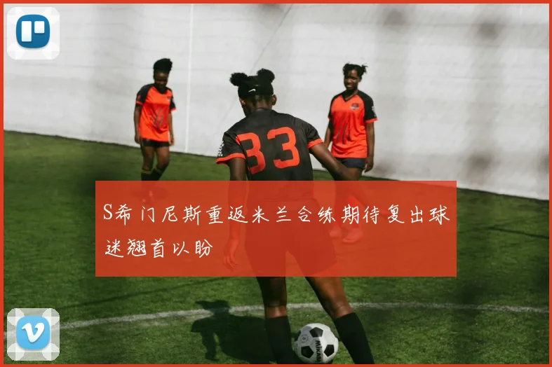 S希门尼斯重返米兰合练期待复出球迷翘首以盼