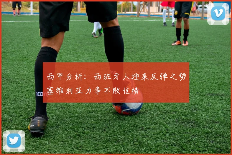 西甲分析：西班牙人迎来反弹之势塞维利亚力争不败佳绩