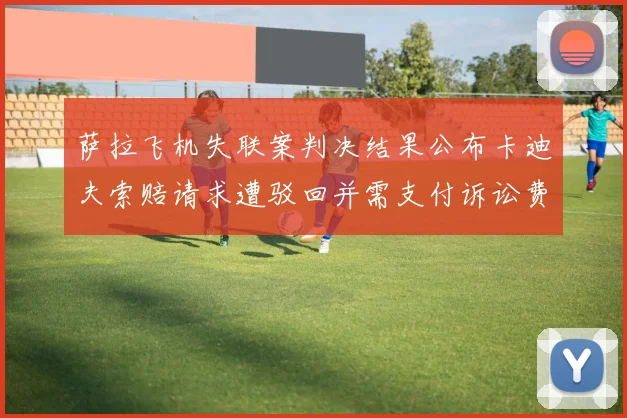 萨拉飞机失联案判决结果公布卡迪夫索赔请求遭驳回并需支付诉讼费