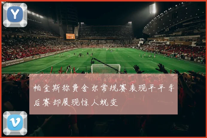 帕金斯称费舍尔常规赛表现平平季后赛却展现惊人蜕变