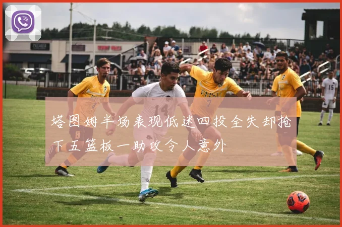 塔图姆半场表现低迷四投全失却抢下五篮板一助攻令人意外