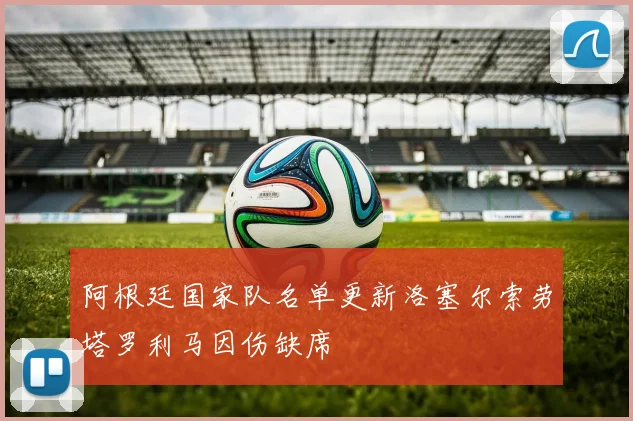 阿根廷国家队名单更新洛塞尔索劳塔罗利马因伤缺席