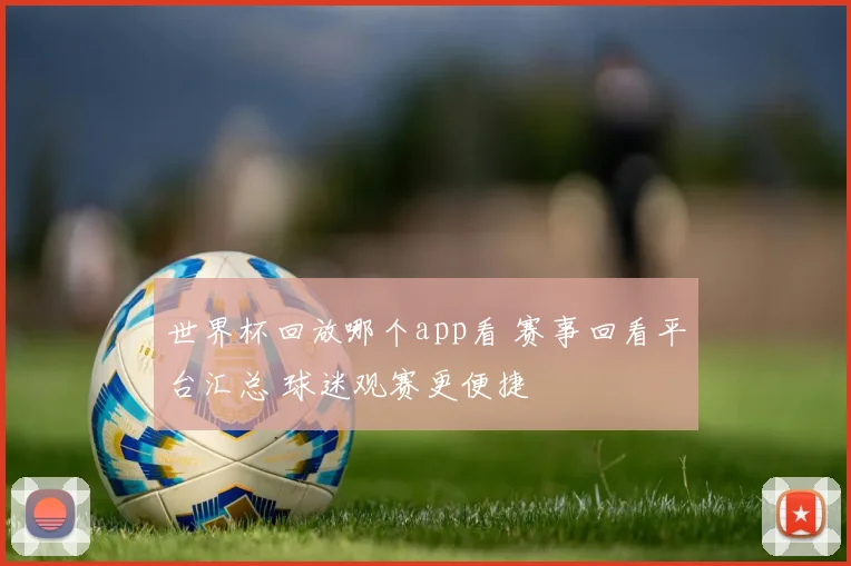 世界杯回放哪个app看 赛事回看平台汇总 球迷观赛更便捷