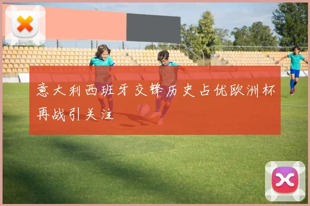 意大利西班牙交锋历史占优欧洲杯再战引关注