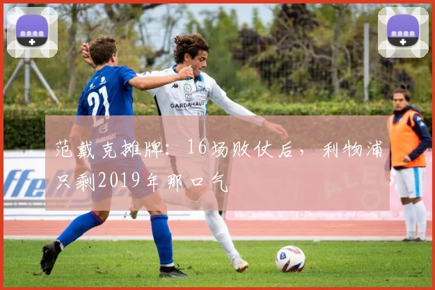 范戴克摊牌：16场败仗后，利物浦只剩2019年那口气