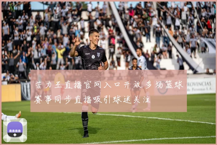 苦力王直播官网入口开放 多场篮球赛事同步直播吸引球迷关注