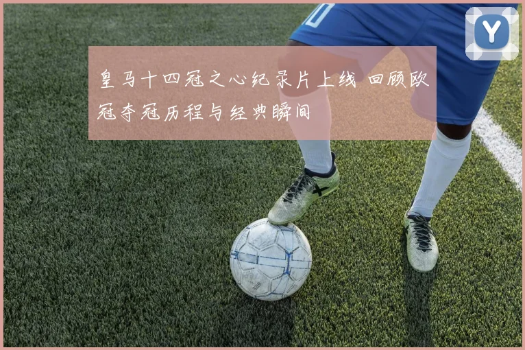 皇马十四冠之心纪录片上线 回顾欧冠夺冠历程与经典瞬间