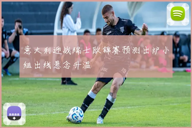 意大利迎战瑞士欧锦赛预测出炉小组出线悬念升温