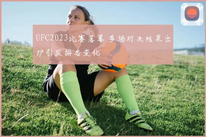 UFC2023比赛落幕 多场对决结果出炉引发排名变化