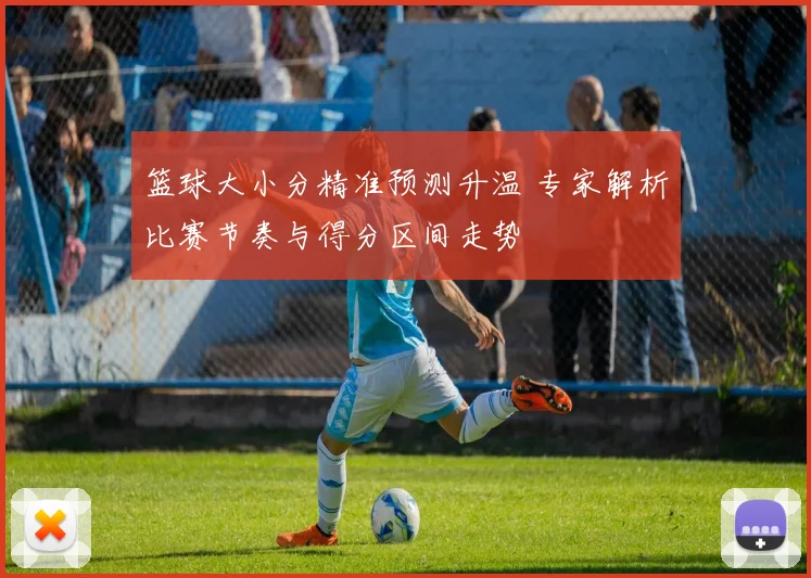 篮球大小分精准预测升温 专家解析比赛节奏与得分区间走势