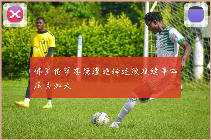 佛罗伦萨客场遭逆转连败延续争四压力加大