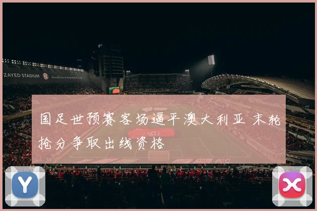 国足世预赛客场逼平澳大利亚 末轮抢分争取出线资格